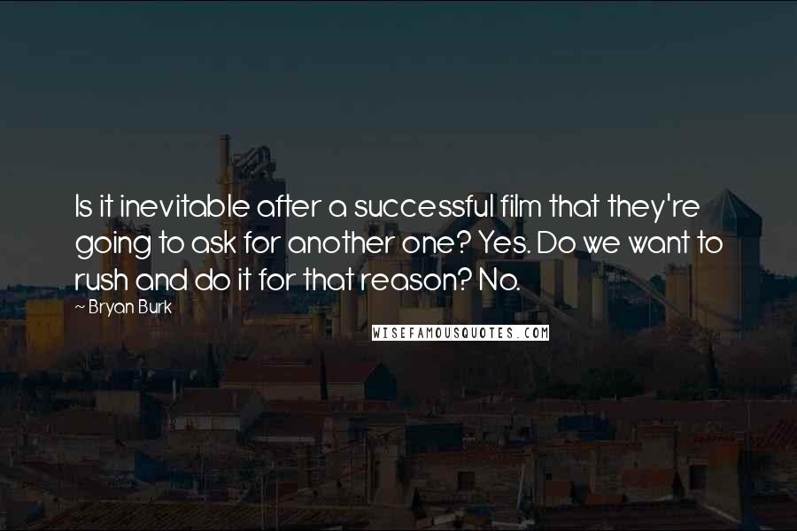 Bryan Burk Quotes: Is it inevitable after a successful film that they're going to ask for another one? Yes. Do we want to rush and do it for that reason? No.