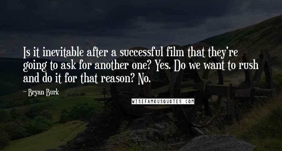 Bryan Burk Quotes: Is it inevitable after a successful film that they're going to ask for another one? Yes. Do we want to rush and do it for that reason? No.