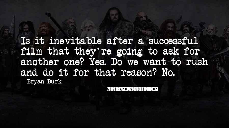 Bryan Burk Quotes: Is it inevitable after a successful film that they're going to ask for another one? Yes. Do we want to rush and do it for that reason? No.