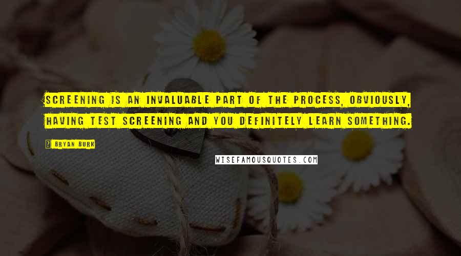 Bryan Burk Quotes: Screening is an invaluable part of the process, obviously, having test screening and you definitely learn something.