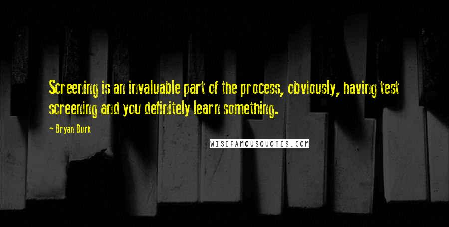 Bryan Burk Quotes: Screening is an invaluable part of the process, obviously, having test screening and you definitely learn something.