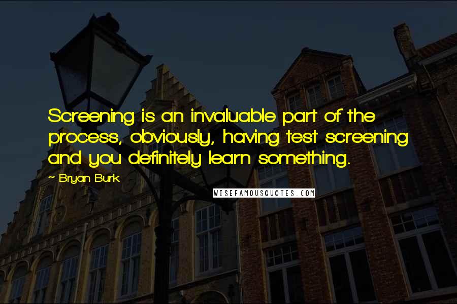 Bryan Burk Quotes: Screening is an invaluable part of the process, obviously, having test screening and you definitely learn something.