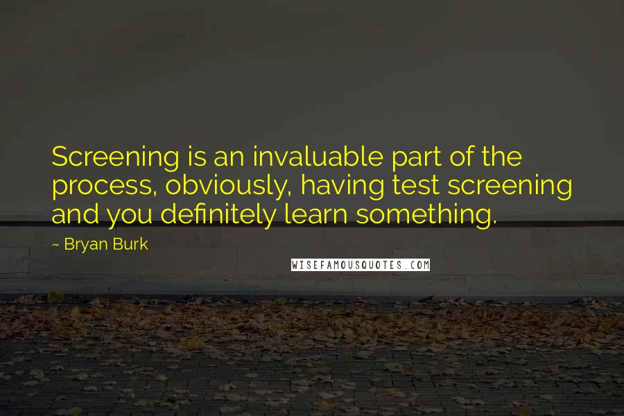 Bryan Burk Quotes: Screening is an invaluable part of the process, obviously, having test screening and you definitely learn something.