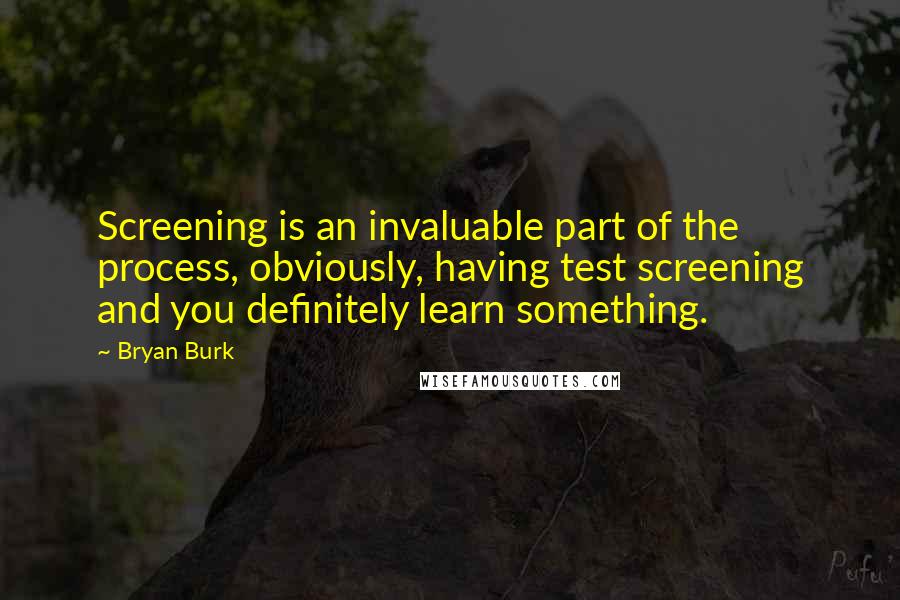 Bryan Burk Quotes: Screening is an invaluable part of the process, obviously, having test screening and you definitely learn something.