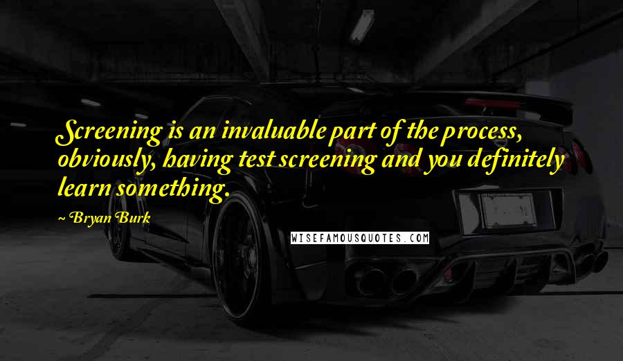 Bryan Burk Quotes: Screening is an invaluable part of the process, obviously, having test screening and you definitely learn something.