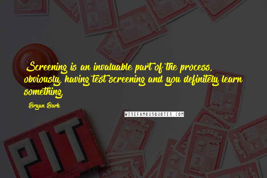 Bryan Burk Quotes: Screening is an invaluable part of the process, obviously, having test screening and you definitely learn something.