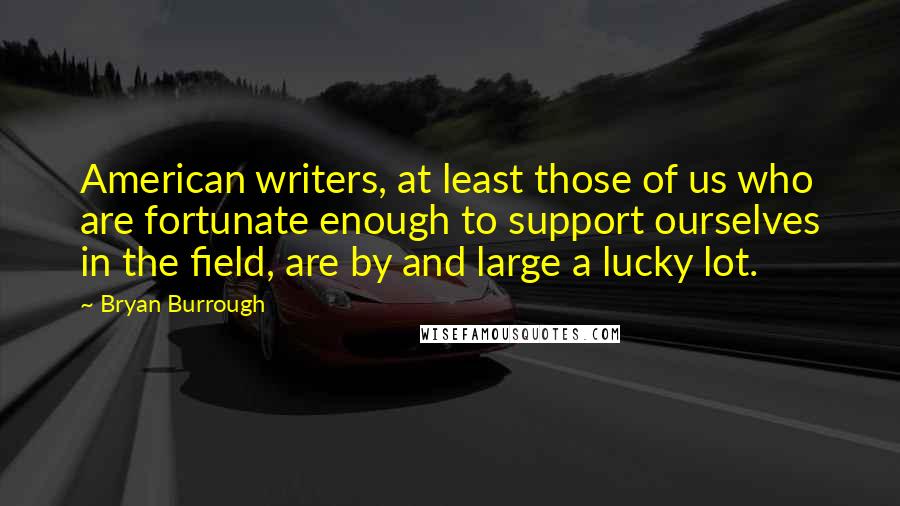 Bryan Burrough Quotes: American writers, at least those of us who are fortunate enough to support ourselves in the field, are by and large a lucky lot.