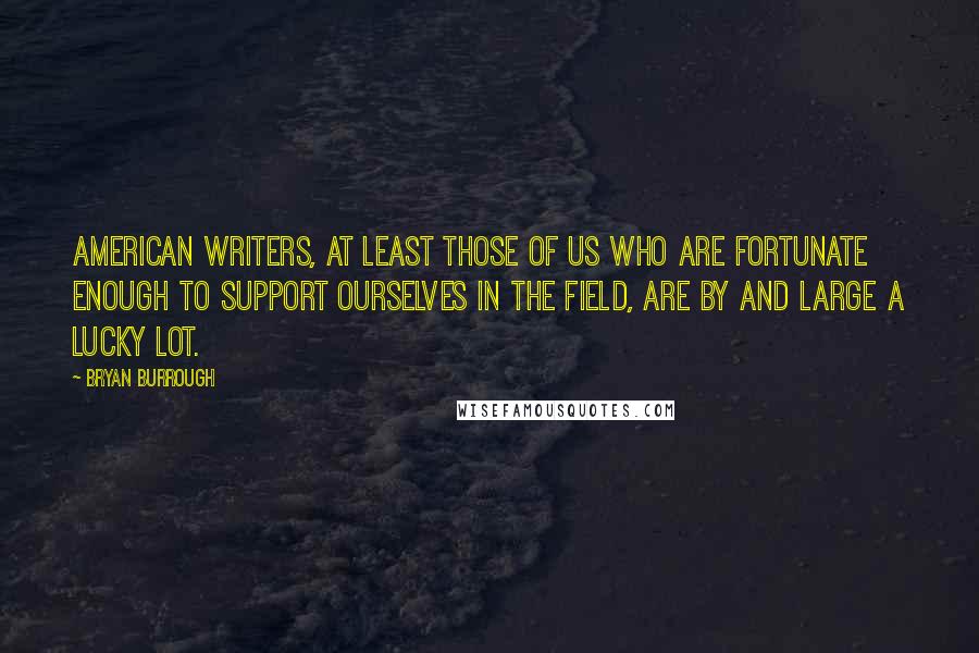 Bryan Burrough Quotes: American writers, at least those of us who are fortunate enough to support ourselves in the field, are by and large a lucky lot.