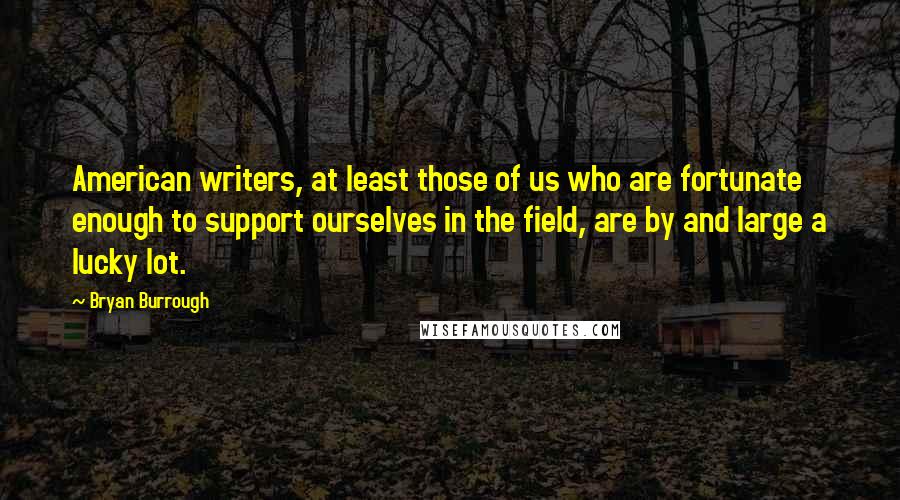 Bryan Burrough Quotes: American writers, at least those of us who are fortunate enough to support ourselves in the field, are by and large a lucky lot.