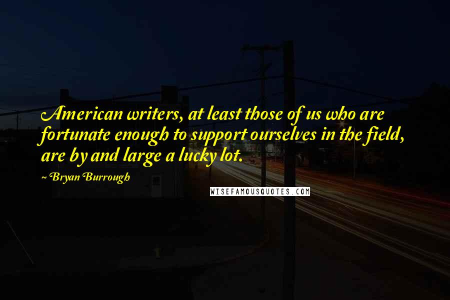 Bryan Burrough Quotes: American writers, at least those of us who are fortunate enough to support ourselves in the field, are by and large a lucky lot.