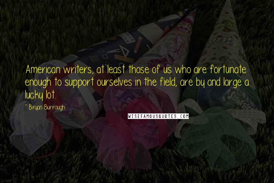 Bryan Burrough Quotes: American writers, at least those of us who are fortunate enough to support ourselves in the field, are by and large a lucky lot.