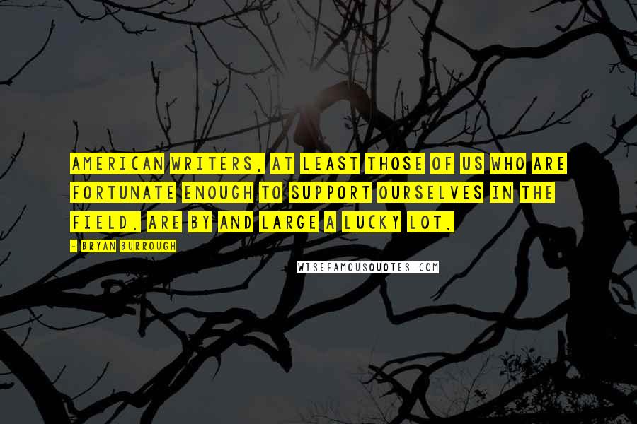 Bryan Burrough Quotes: American writers, at least those of us who are fortunate enough to support ourselves in the field, are by and large a lucky lot.