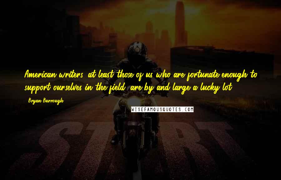 Bryan Burrough Quotes: American writers, at least those of us who are fortunate enough to support ourselves in the field, are by and large a lucky lot.