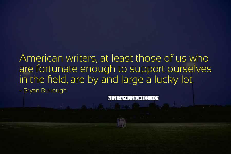 Bryan Burrough Quotes: American writers, at least those of us who are fortunate enough to support ourselves in the field, are by and large a lucky lot.