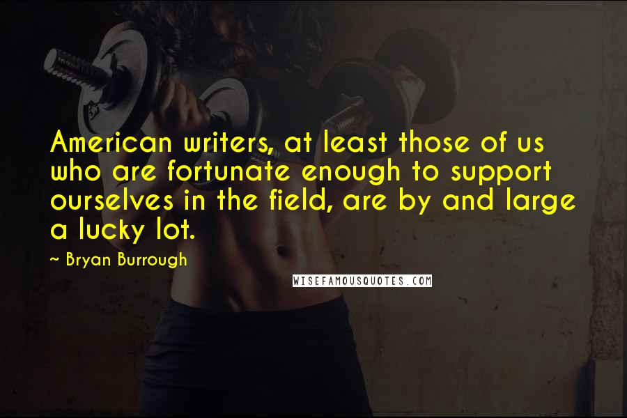 Bryan Burrough Quotes: American writers, at least those of us who are fortunate enough to support ourselves in the field, are by and large a lucky lot.