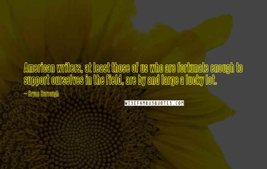 Bryan Burrough Quotes: American writers, at least those of us who are fortunate enough to support ourselves in the field, are by and large a lucky lot.
