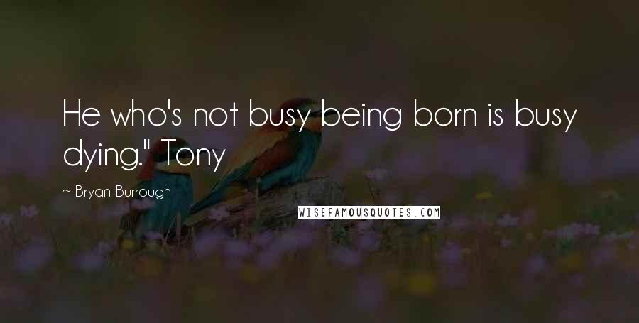 Bryan Burrough Quotes: He who's not busy being born is busy dying." Tony