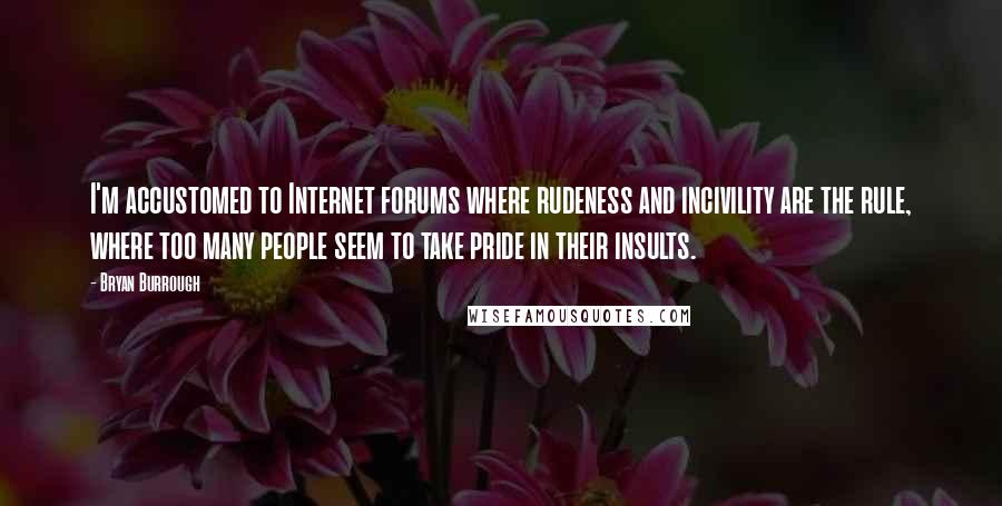 Bryan Burrough Quotes: I'm accustomed to Internet forums where rudeness and incivility are the rule, where too many people seem to take pride in their insults.