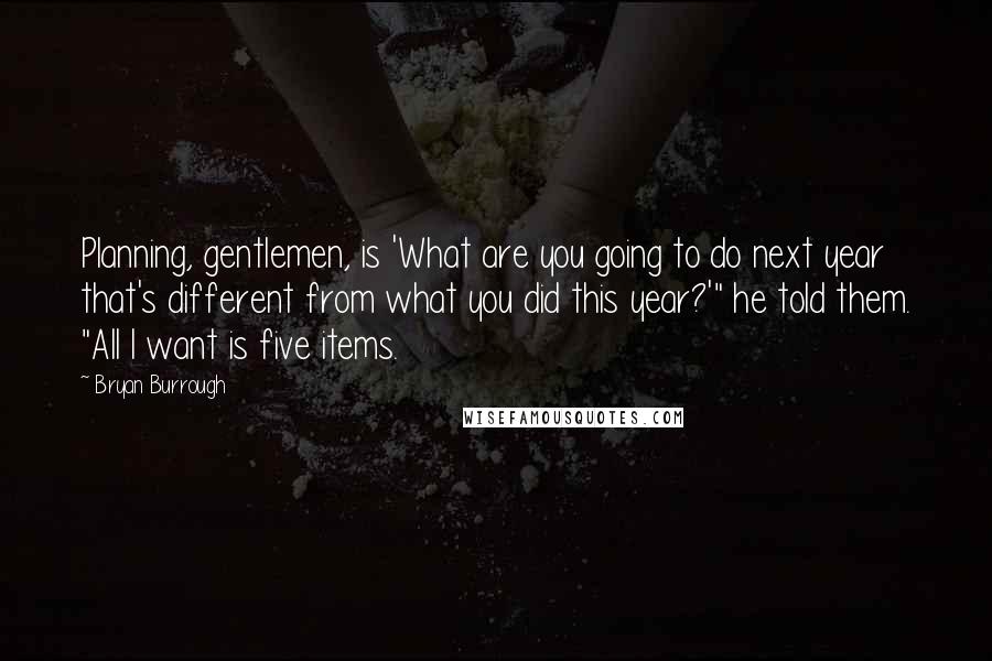 Bryan Burrough Quotes: Planning, gentlemen, is 'What are you going to do next year that's different from what you did this year?'" he told them. "All I want is five items.