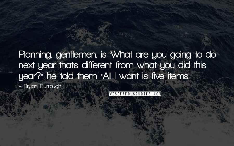 Bryan Burrough Quotes: Planning, gentlemen, is 'What are you going to do next year that's different from what you did this year?'" he told them. "All I want is five items.