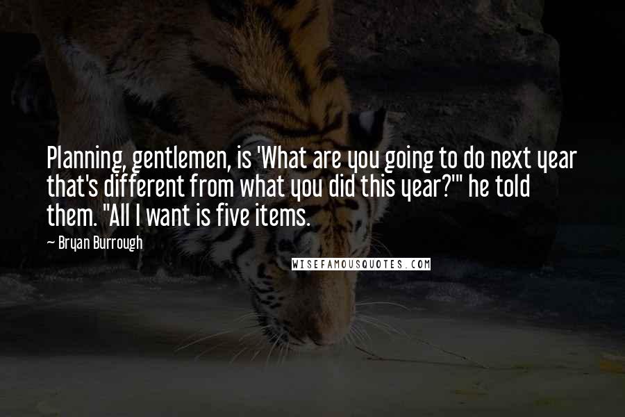 Bryan Burrough Quotes: Planning, gentlemen, is 'What are you going to do next year that's different from what you did this year?'" he told them. "All I want is five items.