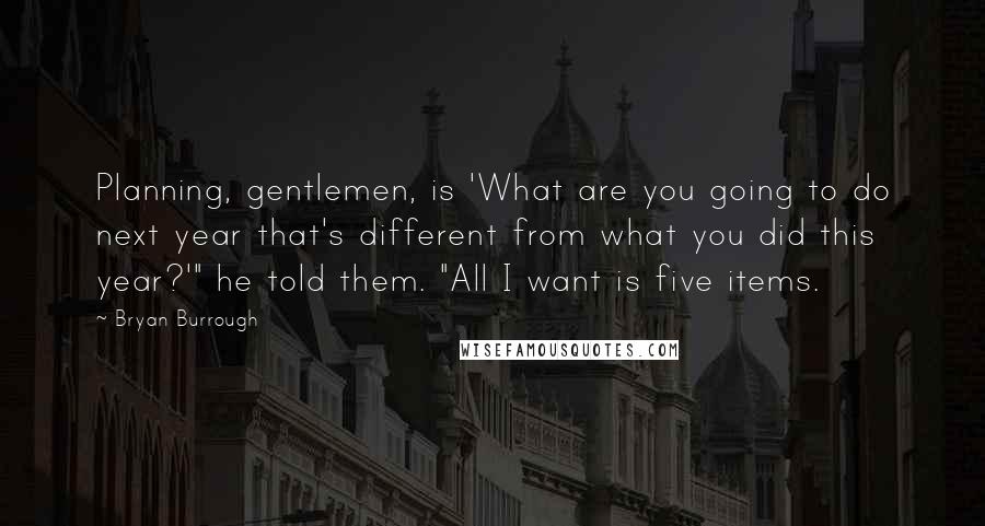 Bryan Burrough Quotes: Planning, gentlemen, is 'What are you going to do next year that's different from what you did this year?'" he told them. "All I want is five items.
