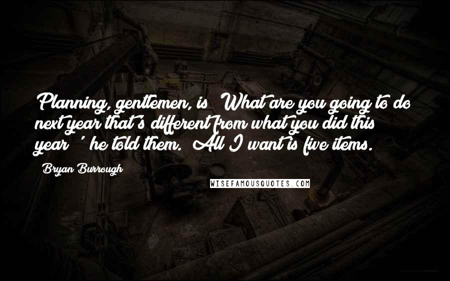 Bryan Burrough Quotes: Planning, gentlemen, is 'What are you going to do next year that's different from what you did this year?'" he told them. "All I want is five items.