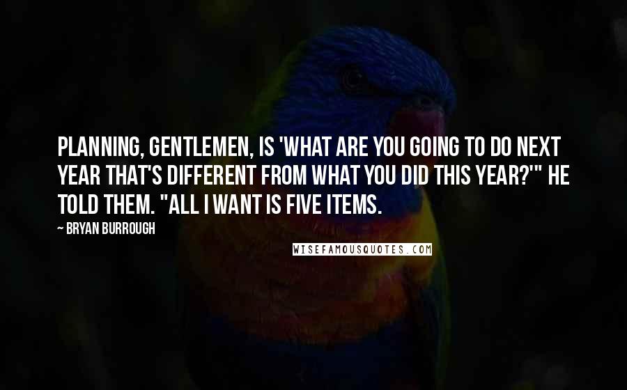 Bryan Burrough Quotes: Planning, gentlemen, is 'What are you going to do next year that's different from what you did this year?'" he told them. "All I want is five items.