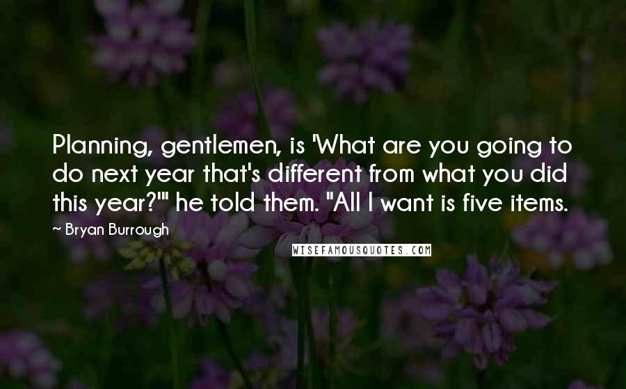 Bryan Burrough Quotes: Planning, gentlemen, is 'What are you going to do next year that's different from what you did this year?'" he told them. "All I want is five items.