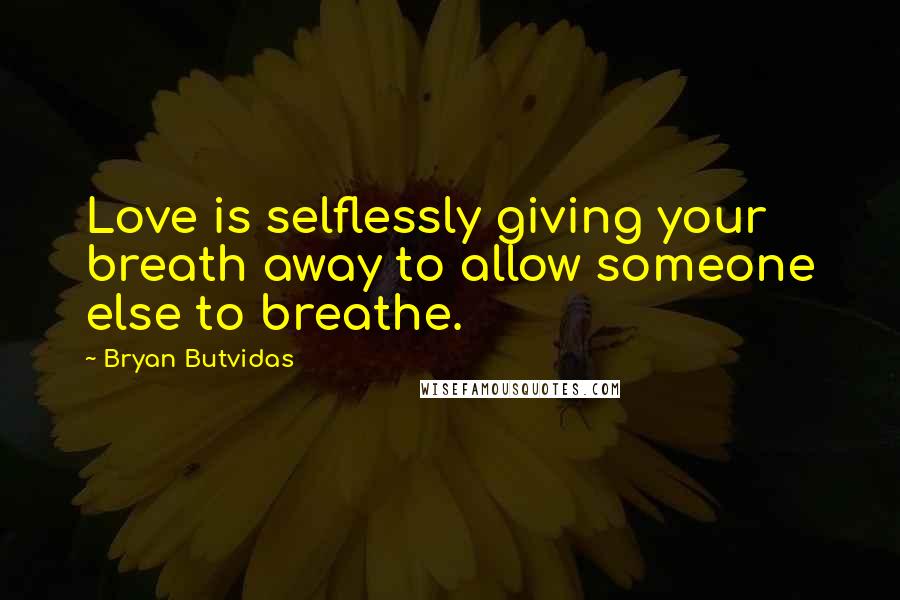 Bryan Butvidas Quotes: Love is selflessly giving your breath away to allow someone else to breathe.