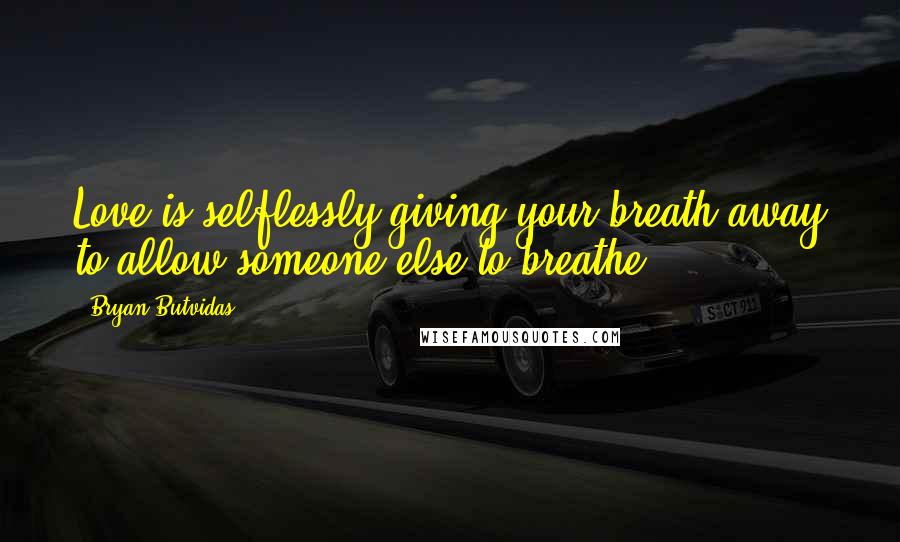 Bryan Butvidas Quotes: Love is selflessly giving your breath away to allow someone else to breathe.