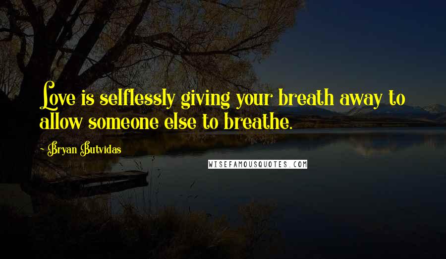 Bryan Butvidas Quotes: Love is selflessly giving your breath away to allow someone else to breathe.