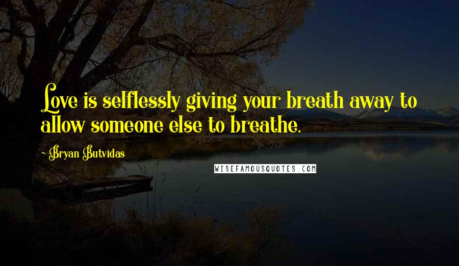 Bryan Butvidas Quotes: Love is selflessly giving your breath away to allow someone else to breathe.