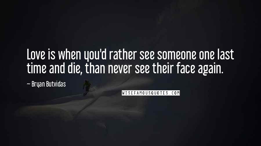 Bryan Butvidas Quotes: Love is when you'd rather see someone one last time and die, than never see their face again.