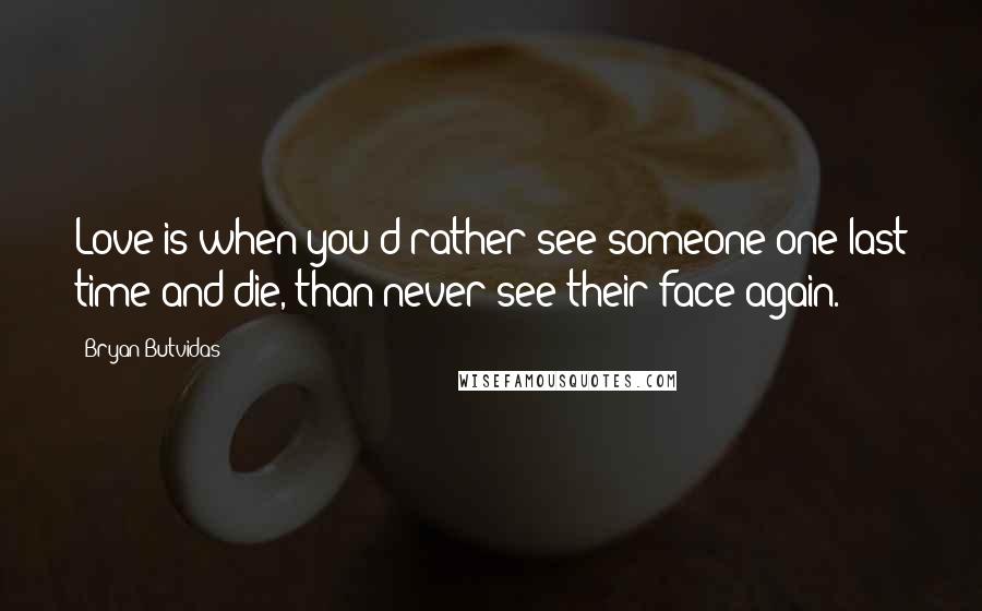 Bryan Butvidas Quotes: Love is when you'd rather see someone one last time and die, than never see their face again.