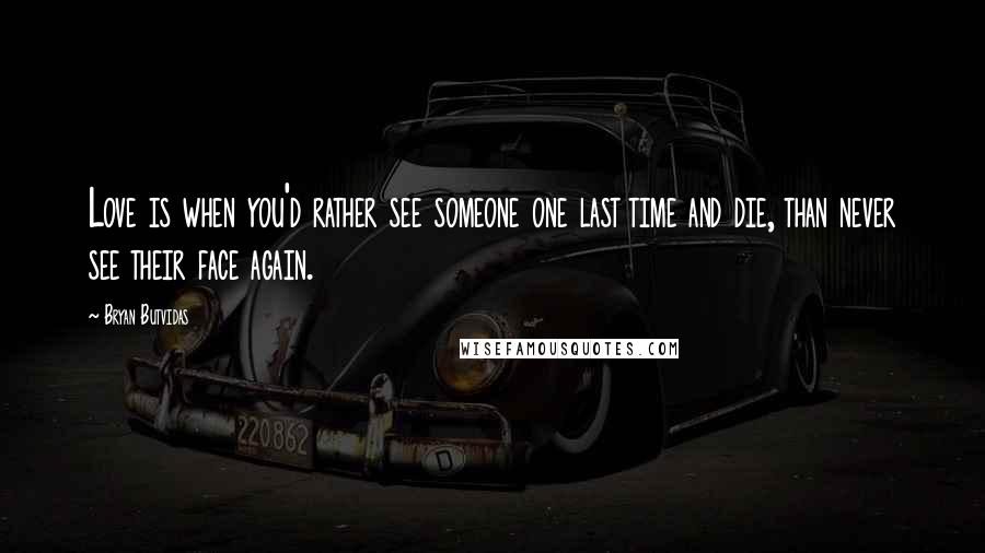 Bryan Butvidas Quotes: Love is when you'd rather see someone one last time and die, than never see their face again.