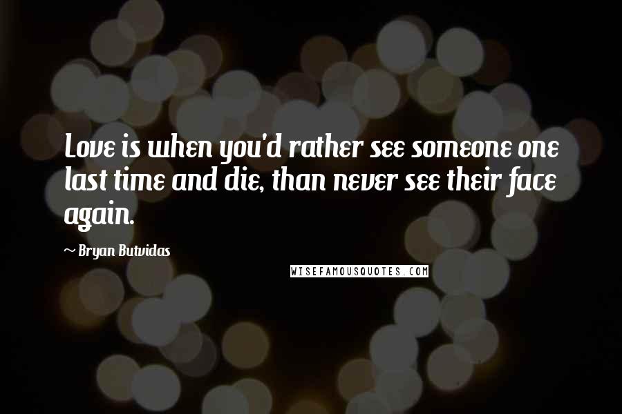 Bryan Butvidas Quotes: Love is when you'd rather see someone one last time and die, than never see their face again.