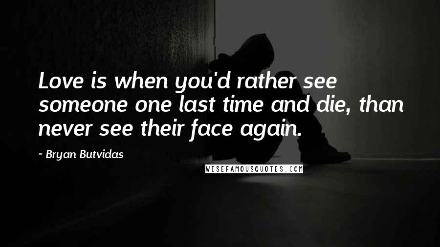 Bryan Butvidas Quotes: Love is when you'd rather see someone one last time and die, than never see their face again.