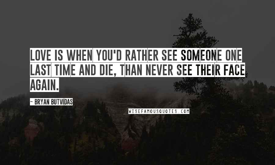 Bryan Butvidas Quotes: Love is when you'd rather see someone one last time and die, than never see their face again.