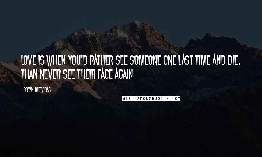Bryan Butvidas Quotes: Love is when you'd rather see someone one last time and die, than never see their face again.