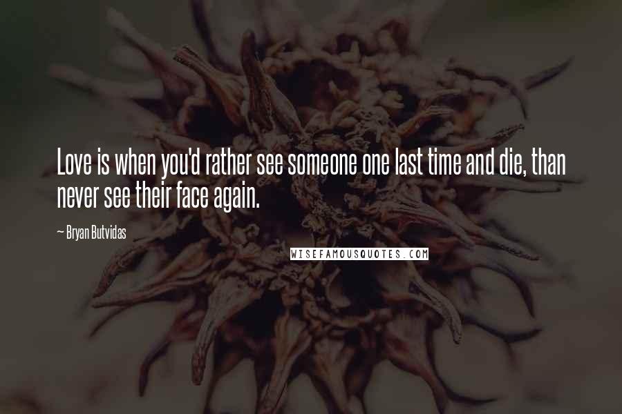 Bryan Butvidas Quotes: Love is when you'd rather see someone one last time and die, than never see their face again.