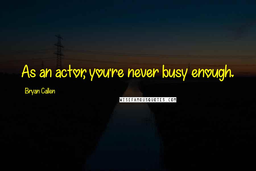 Bryan Callen Quotes: As an actor, you're never busy enough.