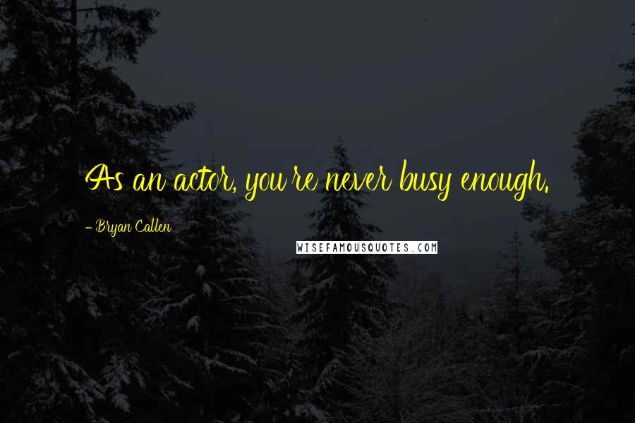 Bryan Callen Quotes: As an actor, you're never busy enough.