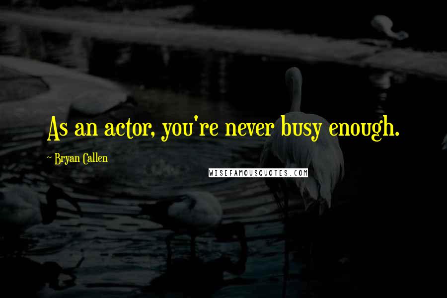 Bryan Callen Quotes: As an actor, you're never busy enough.