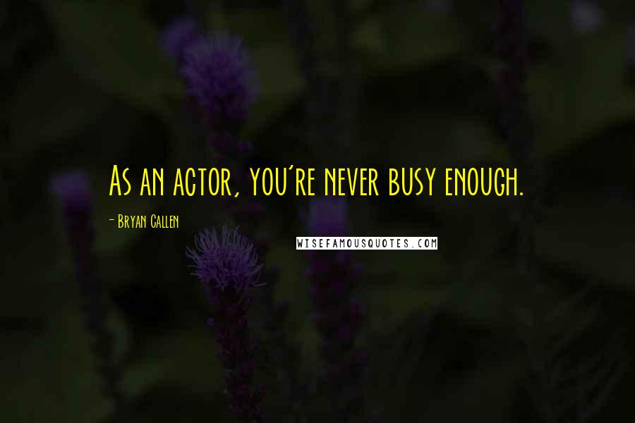 Bryan Callen Quotes: As an actor, you're never busy enough.
