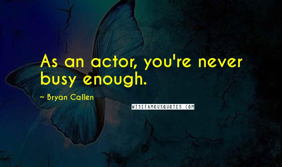 Bryan Callen Quotes: As an actor, you're never busy enough.
