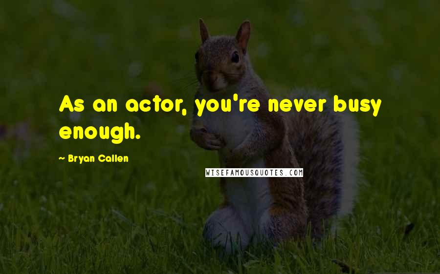 Bryan Callen Quotes: As an actor, you're never busy enough.