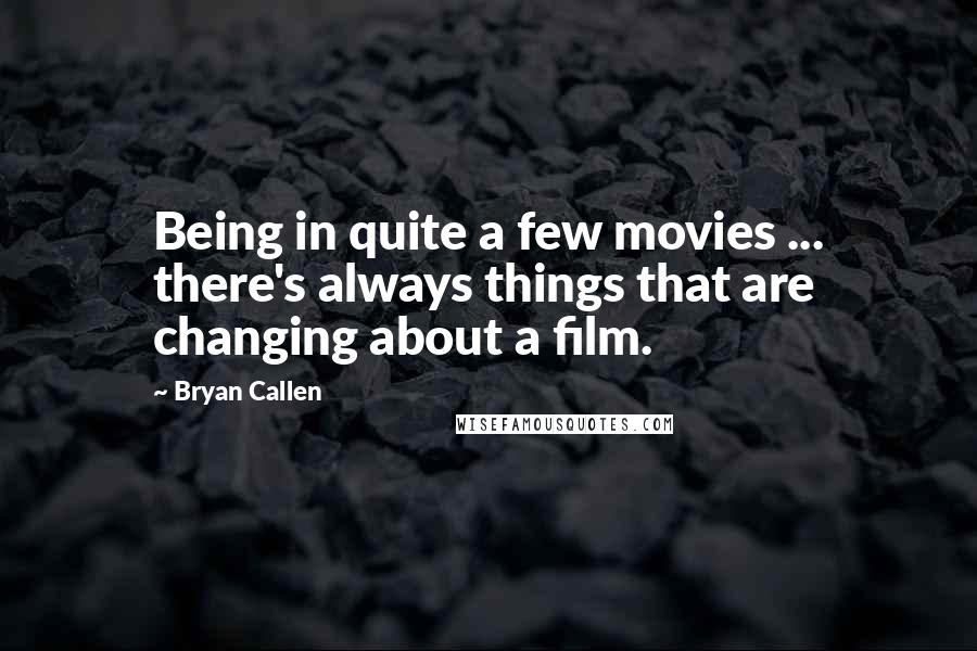 Bryan Callen Quotes: Being in quite a few movies ... there's always things that are changing about a film.