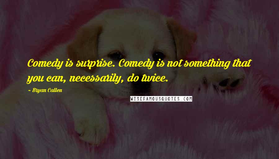 Bryan Callen Quotes: Comedy is surprise. Comedy is not something that you can, necessarily, do twice.