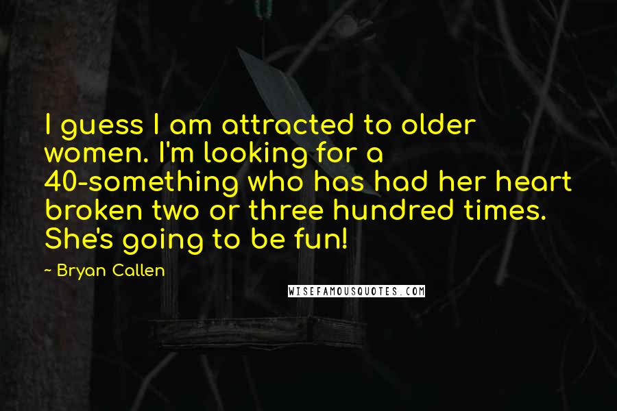 Bryan Callen Quotes: I guess I am attracted to older women. I'm looking for a 40-something who has had her heart broken two or three hundred times. She's going to be fun!